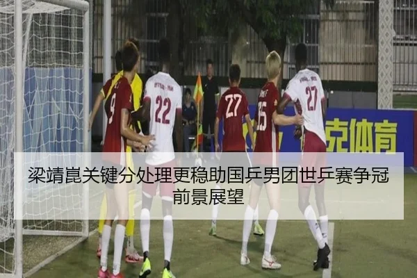 梁靖崑关键分处理更稳助国乒男团世乒赛争冠前景展望