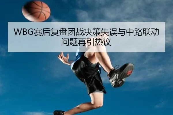WBG赛后复盘团战决策失误与中路联动问题再引热议